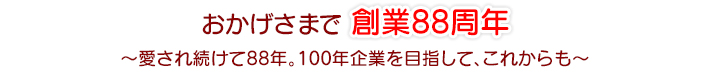 おかげさまで創業88周年~愛され続けて88年。100年企業を目指して、これからも~